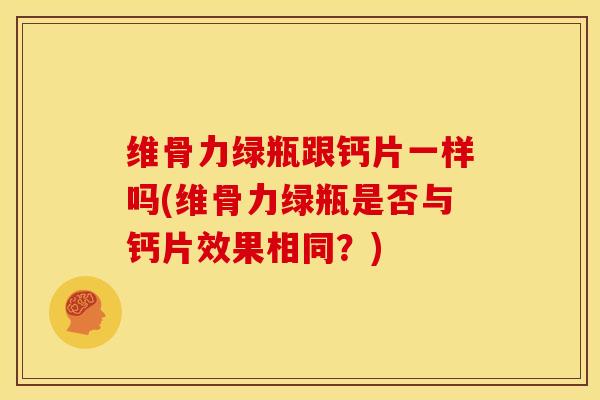 维骨力绿瓶跟钙片一样吗(维骨力绿瓶是否与钙片效果相同？)