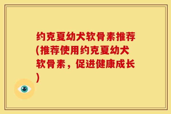 约克夏幼犬软骨素推荐(推荐使用约克夏幼犬软骨素，促进健康成长)
