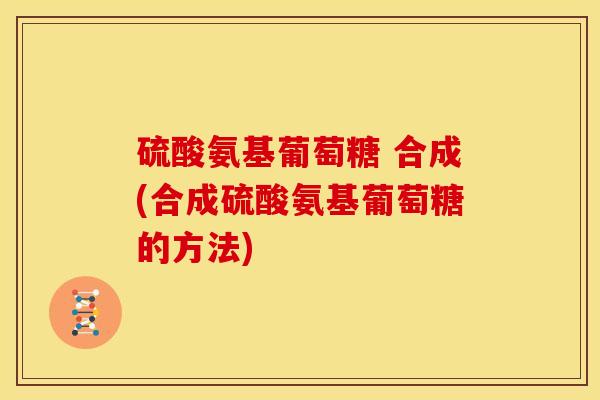 硫酸氨基葡萄糖 合成(合成硫酸氨基葡萄糖的方法)