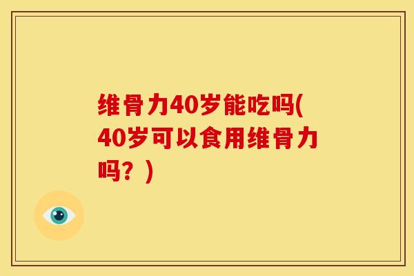 维骨力40岁能吃吗(40岁可以食用维骨力吗？)