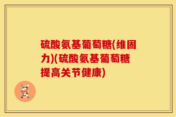 硫酸氨基葡萄糖(维固力)(硫酸氨基葡萄糖提高关节健康)