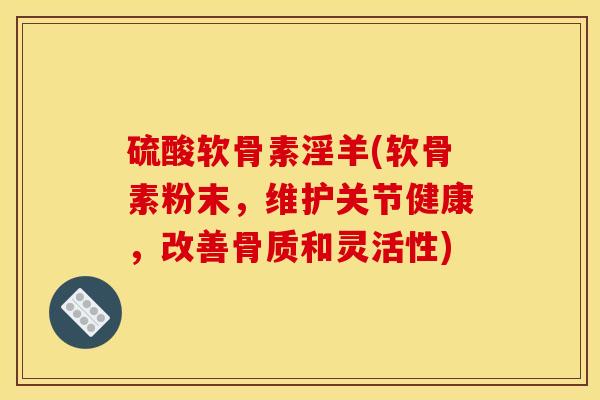硫酸软骨素淫羊(软骨素粉末，维护关节健康，改善骨质和灵活性)