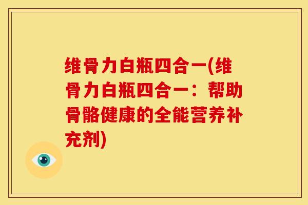 维骨力白瓶四合一(维骨力白瓶四合一：帮助骨骼健康的全能营养补充剂)