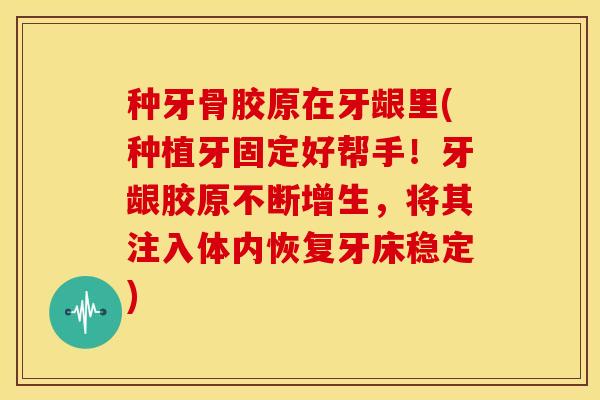 种牙骨胶原在牙龈里(种植牙固定好帮手！牙龈胶原不断增生，将其注入体内恢复牙床稳定)