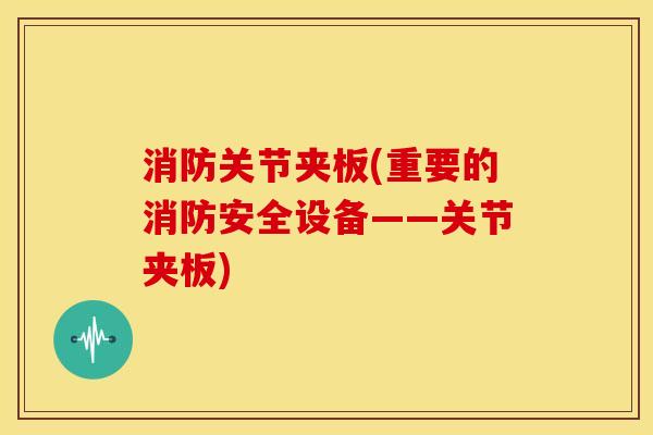 消防关节夹板(重要的消防安全设备——关节夹板)