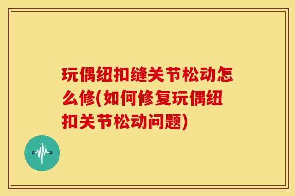 玩偶纽扣缝关节松动怎么修(如何修复玩偶纽扣关节松动问题)