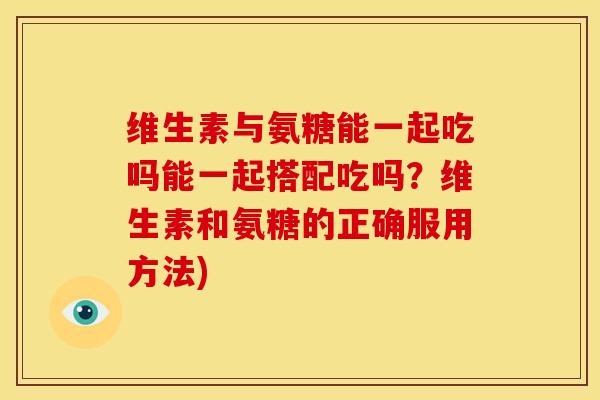 维生素与氨糖能一起吃吗能一起搭配吃吗？维生素和氨糖的正确服用方法)
