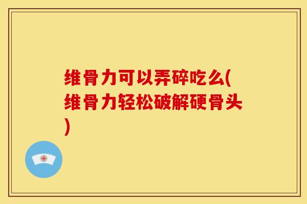 维骨力可以弄碎吃么(维骨力轻松破解硬骨头) 维骨力可以弄碎吃么(维骨力轻松破解硬骨头)