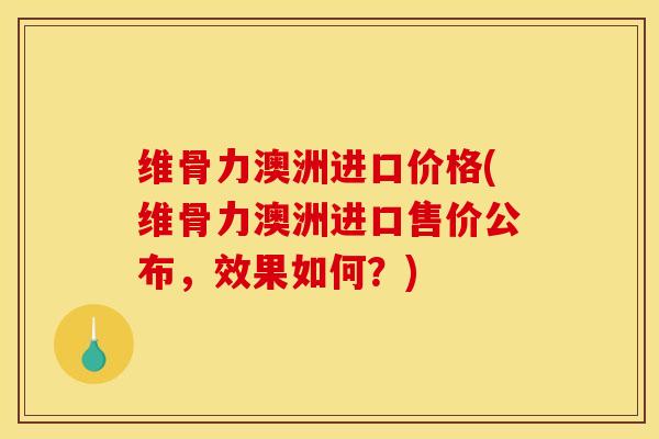 维骨力澳洲进口价格(维骨力澳洲进口售价公布，效果如何？)