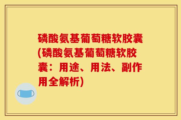 磷酸氨基葡萄糖软胶囊(磷酸氨基葡萄糖软胶囊：用途、用法、副作用全解析)