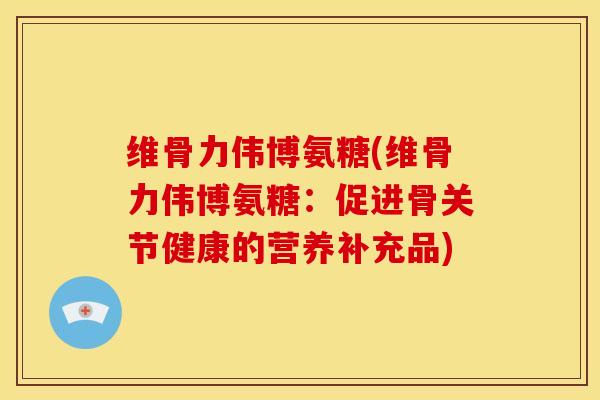 维骨力伟博氨糖(维骨力伟博氨糖：促进骨关节健康的营养补充品)
