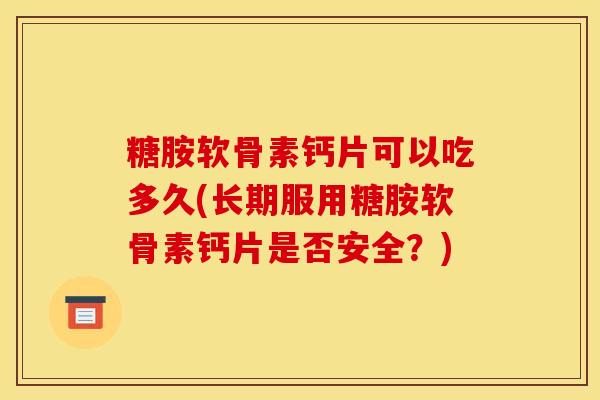 糖胺软骨素钙片可以吃多久(长期服用糖胺软骨素钙片是否安全？)