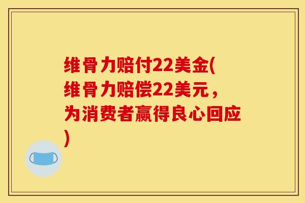 维骨力赔付22美金(维骨力赔偿22美元,为消费者赢得良心回应) 维骨力赔付22美金(维骨力赔偿22美元,为消费者赢得良心回应)