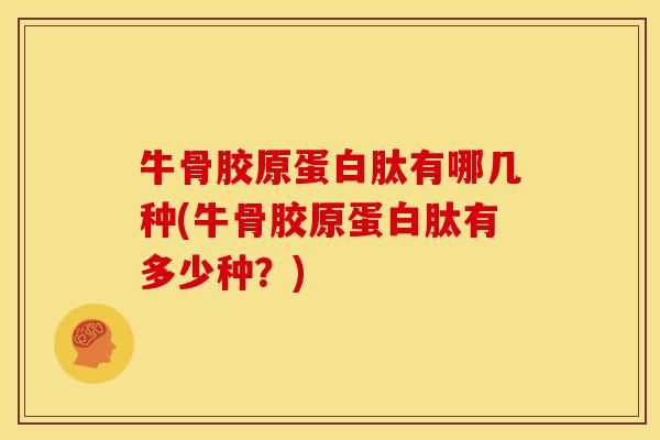 牛骨胶原蛋白肽有哪几种(牛骨胶原蛋白肽有多少种？)