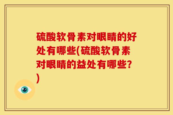 硫酸软骨素对眼睛的好处有哪些(硫酸软骨素对眼睛的益处有哪些？)