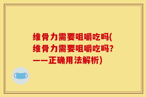 维骨力需要咀嚼吃吗(维骨力需要咀嚼吃吗？——正确用法解析)