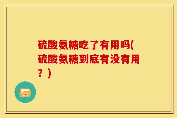 硫酸氨糖吃了有用吗(硫酸氨糖到底有没有用？)
