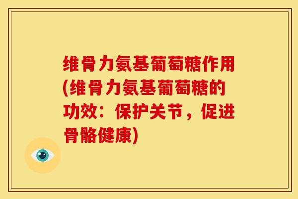维骨力氨基葡萄糖作用(维骨力氨基葡萄糖的功效：保护关节，促进骨骼健康)
