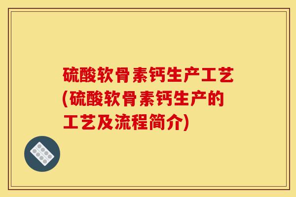 硫酸软骨素钙生产工艺(硫酸软骨素钙生产的工艺及流程简介)