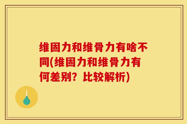 维固力和维骨力有啥不同(维固力和维骨力有何差别？比较解析)