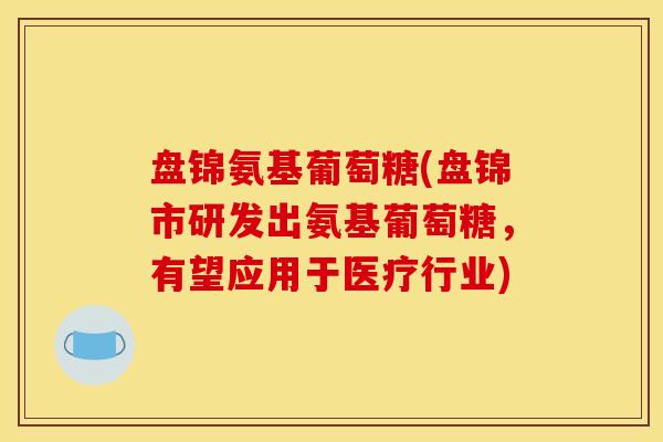 盘锦氨基葡萄糖(盘锦市研发出氨基葡萄糖，有望应用于医疗行业)