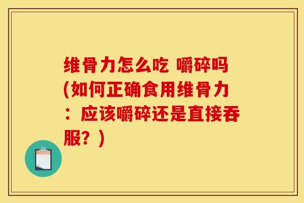 维骨力怎么吃 嚼碎吗(如何正确食用维骨力：应该嚼碎还是直接吞服？)