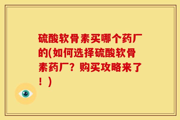 硫酸软骨素买哪个药厂的(如何选择硫酸软骨素药厂？购买攻略来了！)