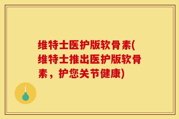 维特士医护版软骨素(维特士推出医护版软骨素，护您关节健康)