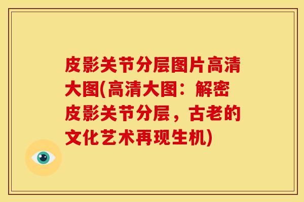 皮影关节分层图片高清大图(高清大图：解密皮影关节分层，古老的文化艺术再现生机)