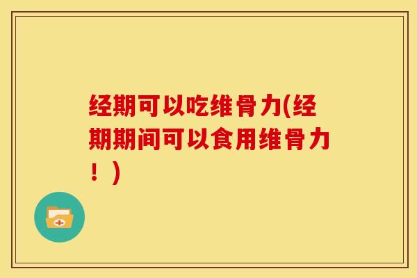 经期可以吃维骨力(经期期间可以食用维骨力！)