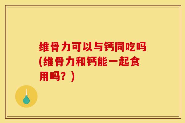 维骨力可以与钙同吃吗(维骨力和钙能一起食用吗？)