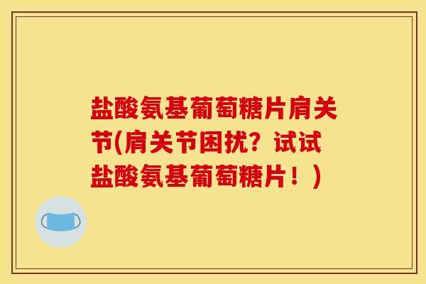 盐酸氨基葡萄糖片肩关节(肩关节困扰？试试盐酸氨基葡萄糖片！)
