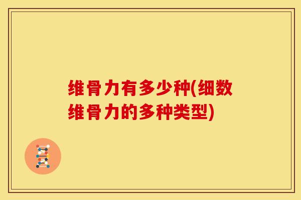 维骨力有多少种(细数维骨力的多种类型)
