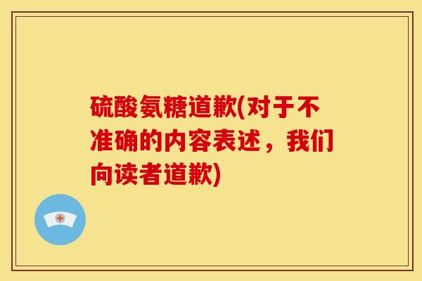硫酸氨糖道歉(对于不准确的内容表述，我们向读者道歉)