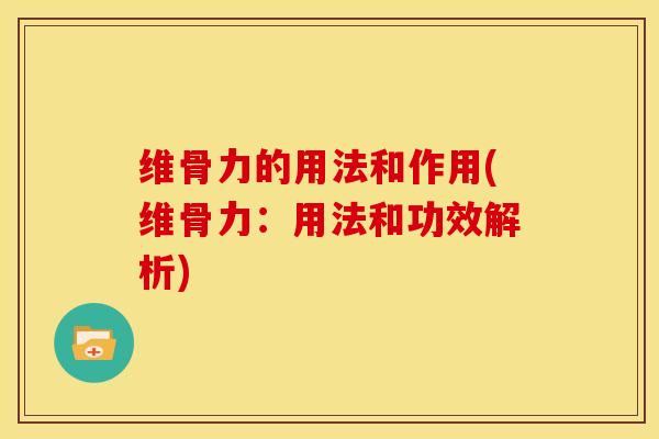 维骨力的用法和作用(维骨力：用法和功效解析)