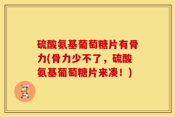 硫酸氨基葡萄糖片有骨力(骨力少不了，硫酸氨基葡萄糖片来凑！)