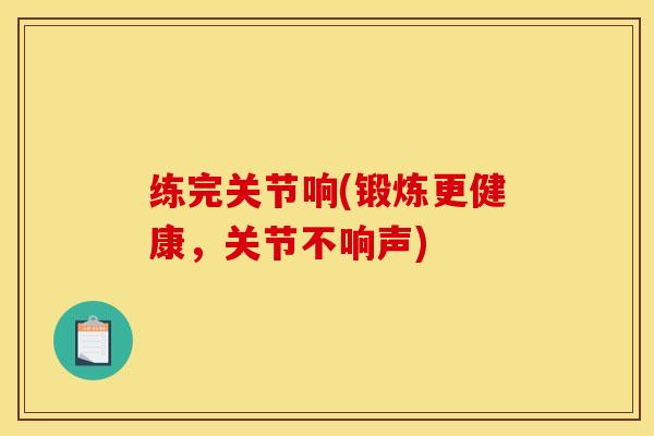 练完关节响(锻炼更健康，关节不响声)