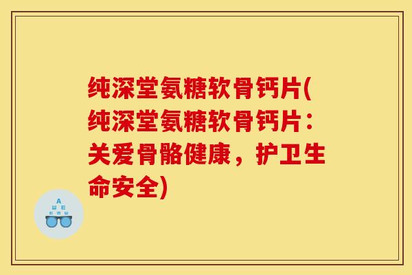 纯深堂氨糖软骨钙片(纯深堂氨糖软骨钙片：关爱骨骼健康，护卫生命安全)