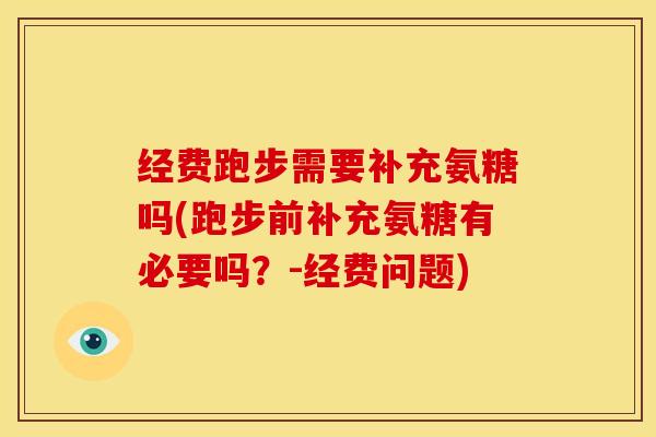 经费跑步需要补充氨糖吗(跑步前补充氨糖有必要吗？-经费问题)