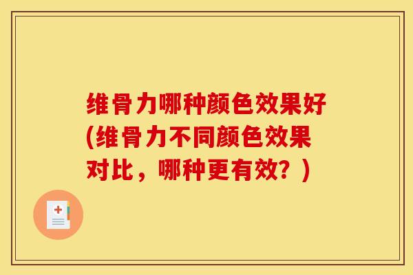 维骨力哪种颜色效果好(维骨力不同颜色效果对比，哪种更有效？)