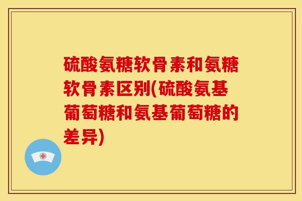 硫酸氨糖软骨素和氨糖软骨素区别(硫酸氨基葡萄糖和氨基葡萄糖的差异)