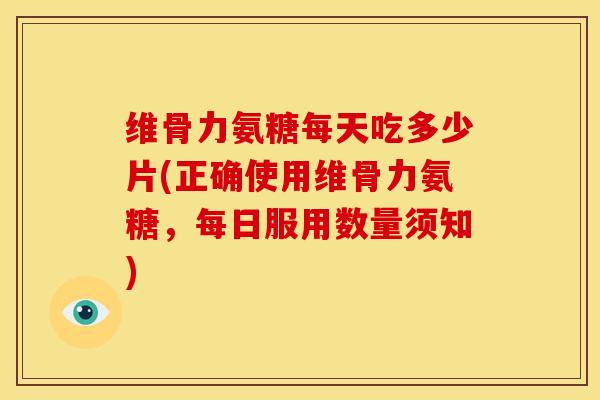 维骨力氨糖每天吃多少片(正确使用维骨力氨糖，每日服用数量须知)