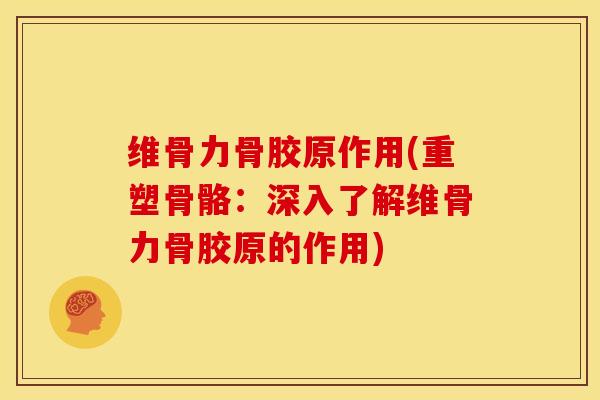 维骨力骨胶原作用(重塑骨骼：深入了解维骨力骨胶原的作用)
