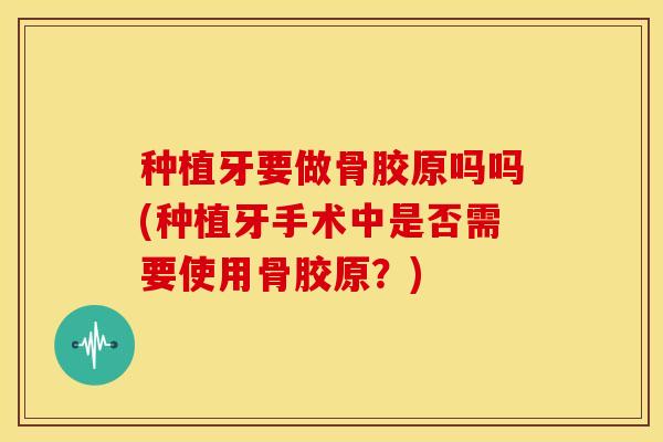 种植牙要做骨胶原吗吗(种植牙手术中是否需要使用骨胶原？)