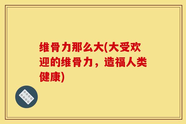 维骨力那么大(大受欢迎的维骨力，造福人类健康)