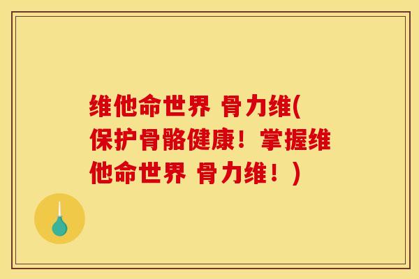 维他命世界 骨力维(保护骨骼健康！掌握维他命世界 骨力维！)