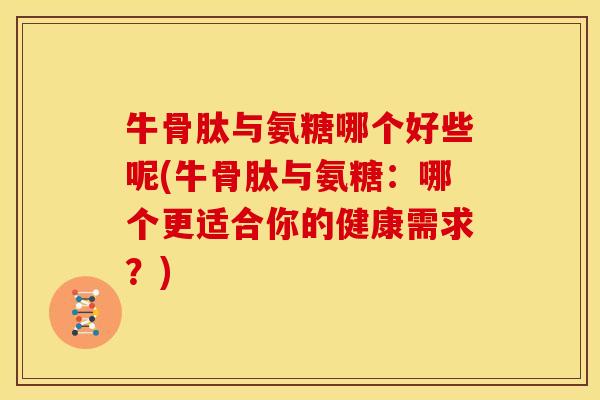 牛骨肽与氨糖哪个好些呢(牛骨肽与氨糖：哪个更适合你的健康需求？)