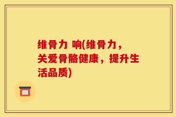 维骨力 响(维骨力，关爱骨骼健康，提升生活品质)