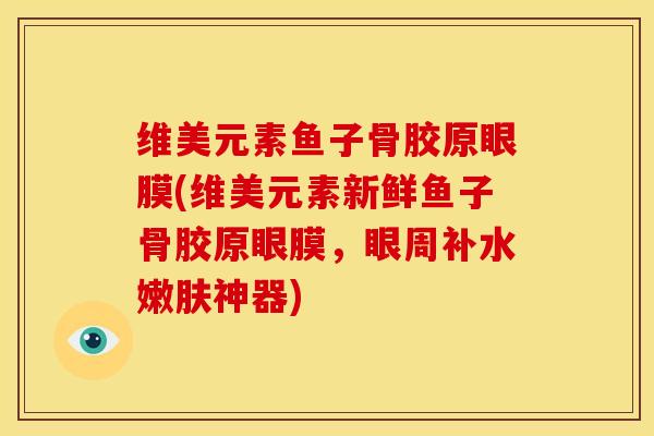 维美元素鱼子骨胶原眼膜(维美元素新鲜鱼子骨胶原眼膜，眼周补水嫩肤神器)