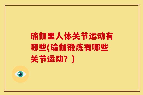 瑜伽里人体关节运动有哪些(瑜伽锻炼有哪些关节运动？)